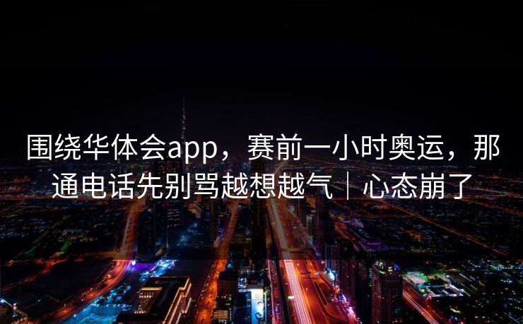 围绕华体会app，赛前一小时奥运，那通电话先别骂越想越气｜心态崩了