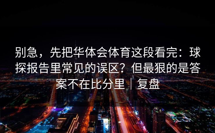 别急，先把华体会体育这段看完：球探报告里常见的误区？但最狠的是答案不在比分里｜复盘