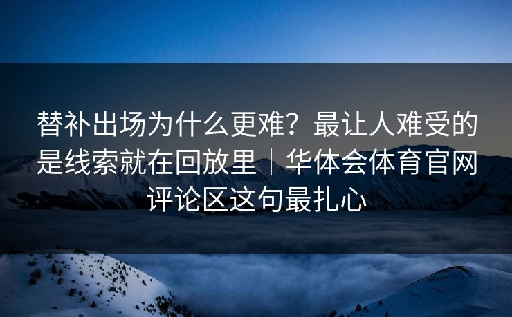 替补出场为什么更难？最让人难受的是线索就在回放里｜华体会体育官网评论区这句最扎心