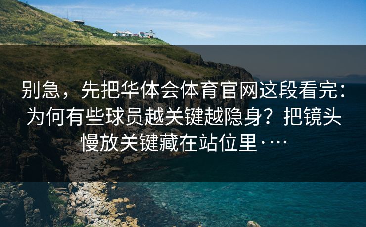 别急，先把华体会体育官网这段看完：为何有些球员越关键越隐身？把镜头慢放关键藏在站位里·…