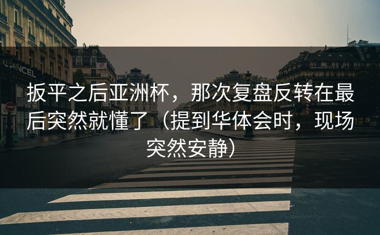 扳平之后亚洲杯，那次复盘反转在最后突然就懂了（提到华体会时，现场突然安静）