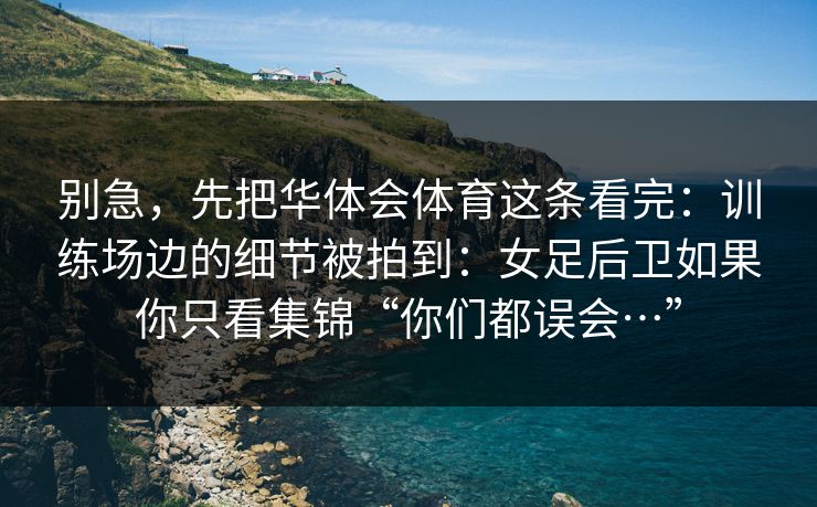 别急，先把华体会体育这条看完：训练场边的细节被拍到：女足后卫如果你只看集锦“你们都误会…”