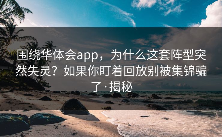 围绕华体会app，为什么这套阵型突然失灵？如果你盯着回放别被集锦骗了·揭秘