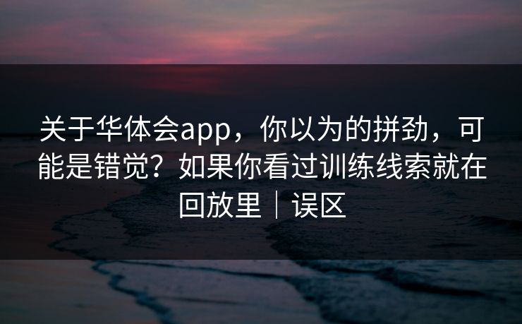 关于华体会app，你以为的拼劲，可能是错觉？如果你看过训练线索就在回放里｜误区
