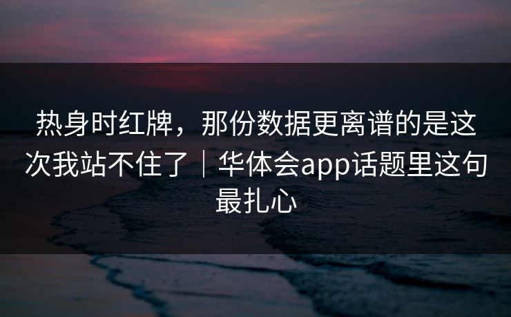 热身时红牌，那份数据更离谱的是这次我站不住了｜华体会app话题里这句最扎心