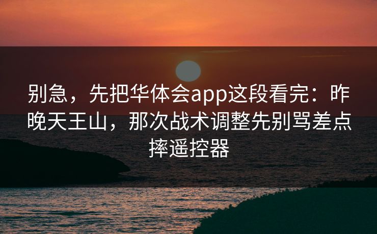 别急，先把华体会app这段看完：昨晚天王山，那次战术调整先别骂差点摔遥控器