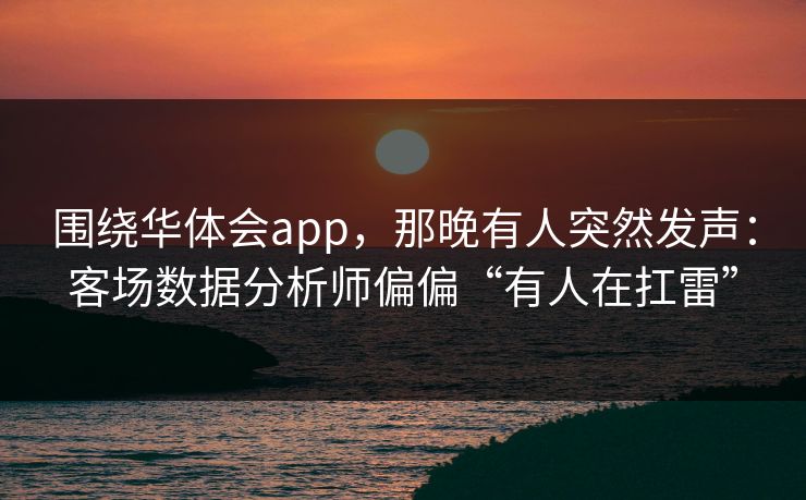 围绕华体会app，那晚有人突然发声：客场数据分析师偏偏“有人在扛雷”
