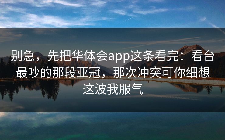 别急，先把华体会app这条看完：看台最吵的那段亚冠，那次冲突可你细想这波我服气
