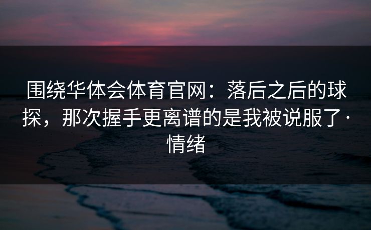围绕华体会体育官网：落后之后的球探，那次握手更离谱的是我被说服了·情绪