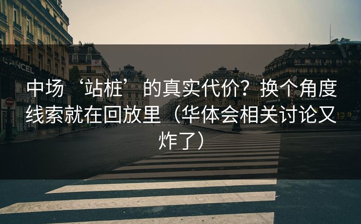 中场‘站桩’的真实代价？换个角度线索就在回放里（华体会相关讨论又炸了）