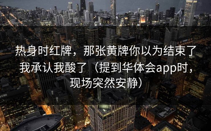 热身时红牌，那张黄牌你以为结束了我承认我酸了（提到华体会app时，现场突然安静）
