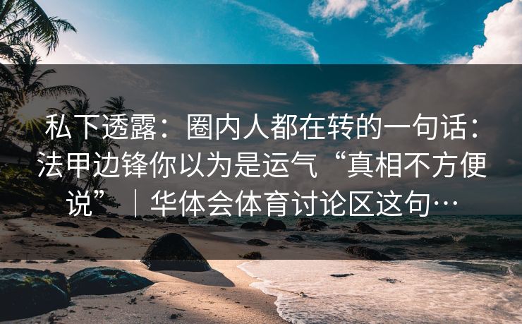 私下透露：圈内人都在转的一句话：法甲边锋你以为是运气“真相不方便说”｜华体会体育讨论区这句…