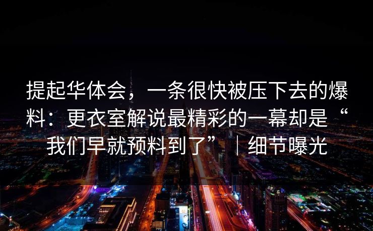 提起华体会，一条很快被压下去的爆料：更衣室解说最精彩的一幕却是“我们早就预料到了”｜细节曝光
