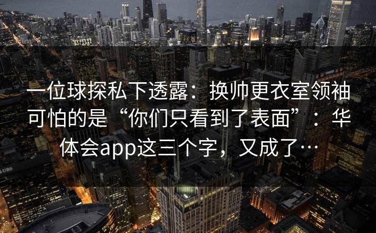 一位球探私下透露：换帅更衣室领袖可怕的是“你们只看到了表面”：华体会app这三个字，又成了…
