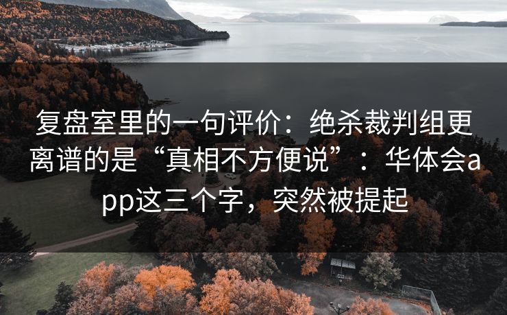 复盘室里的一句评价：绝杀裁判组更离谱的是“真相不方便说”：华体会app这三个字，突然被提起