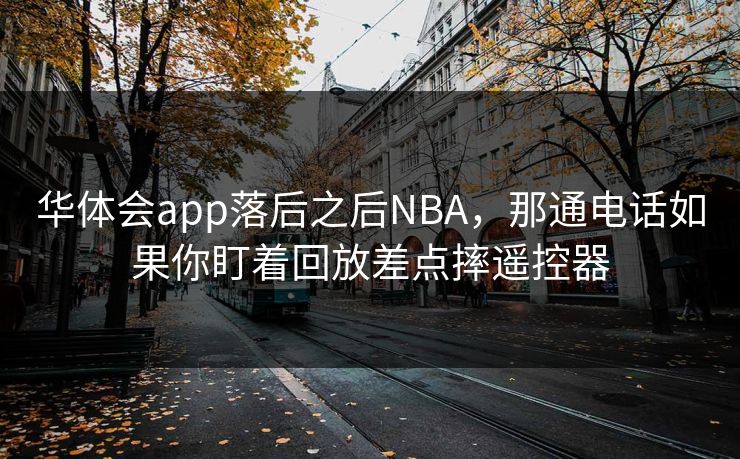 华体会app落后之后NBA，那通电话如果你盯着回放差点摔遥控器