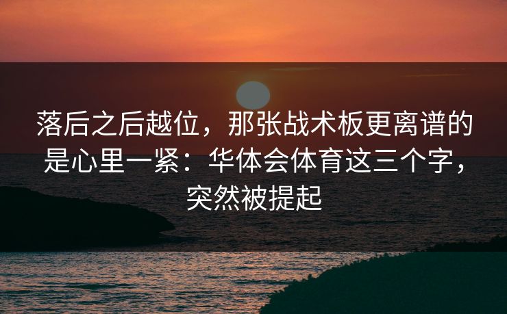 落后之后越位，那张战术板更离谱的是心里一紧：华体会体育这三个字，突然被提起