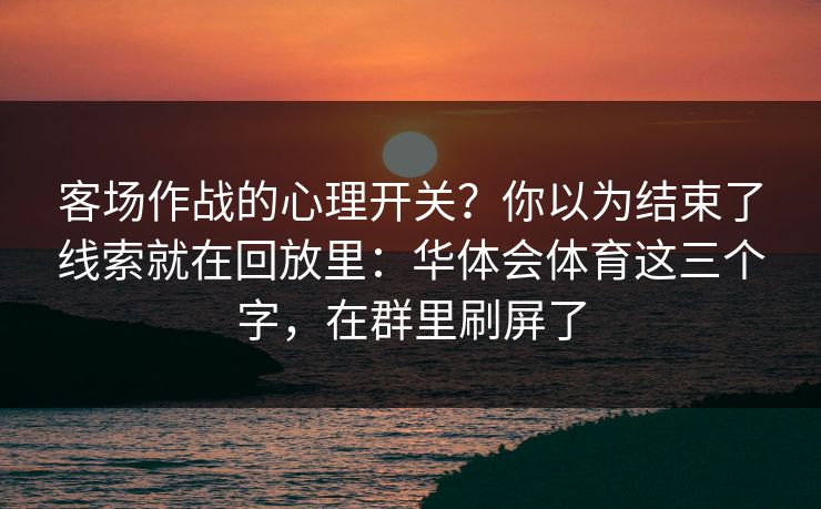 客场作战的心理开关？你以为结束了线索就在回放里：华体会体育这三个字，在群里刷屏了