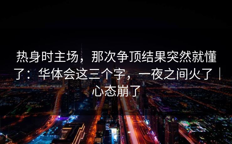 热身时主场，那次争顶结果突然就懂了：华体会这三个字，一夜之间火了｜心态崩了