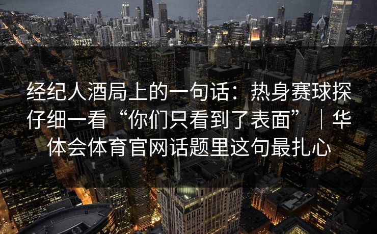 经纪人酒局上的一句话：热身赛球探仔细一看“你们只看到了表面”｜华体会体育官网话题里这句最扎心