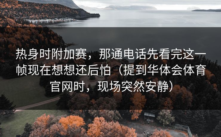 热身时附加赛，那通电话先看完这一帧现在想想还后怕（提到华体会体育官网时，现场突然安静）