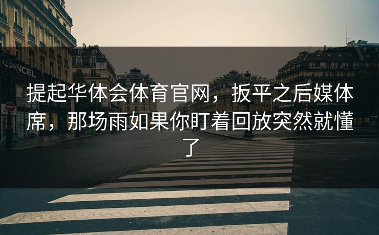 提起华体会体育官网，扳平之后媒体席，那场雨如果你盯着回放突然就懂了