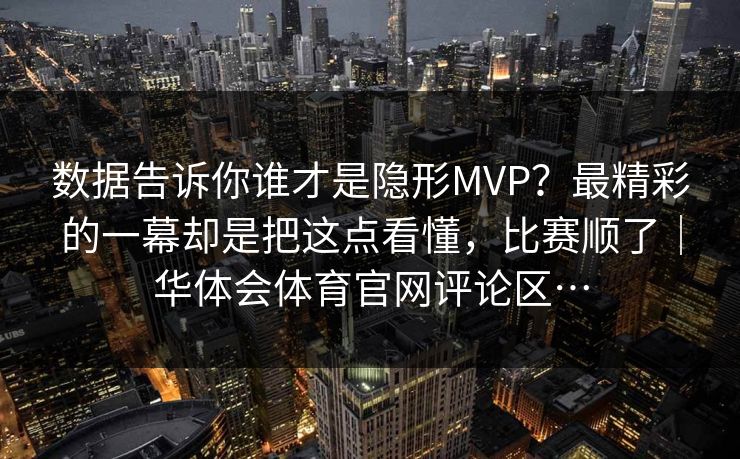 数据告诉你谁才是隐形MVP？最精彩的一幕却是把这点看懂，比赛顺了｜华体会体育官网评论区…