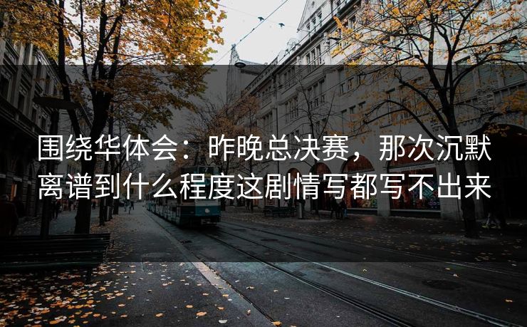 围绕华体会：昨晚总决赛，那次沉默离谱到什么程度这剧情写都写不出来