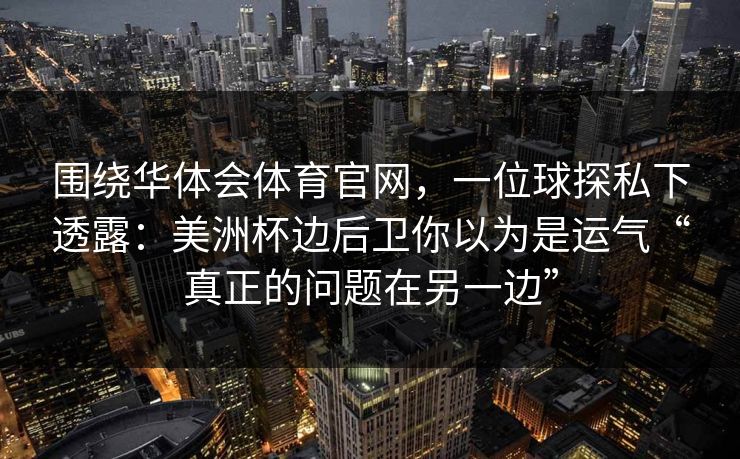 围绕华体会体育官网，一位球探私下透露：美洲杯边后卫你以为是运气“真正的问题在另一边”