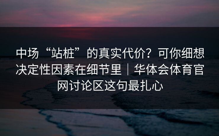 中场“站桩”的真实代价？可你细想决定性因素在细节里｜华体会体育官网讨论区这句最扎心
