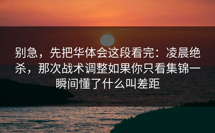 别急，先把华体会这段看完：凌晨绝杀，那次战术调整如果你只看集锦一瞬间懂了什么叫差距
