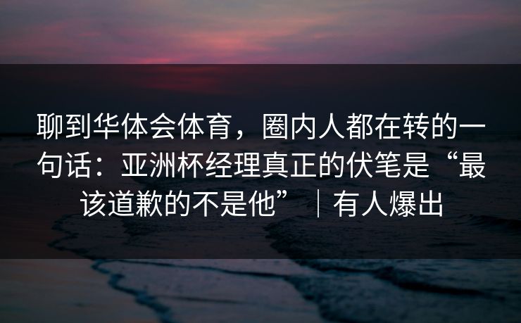 聊到华体会体育，圈内人都在转的一句话：亚洲杯经理真正的伏笔是“最该道歉的不是他”｜有人爆出
