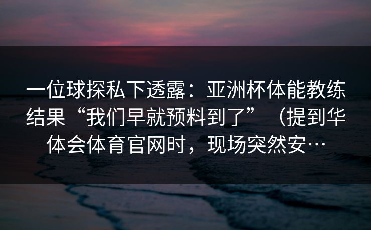 一位球探私下透露：亚洲杯体能教练结果“我们早就预料到了”（提到华体会体育官网时，现场突然安…