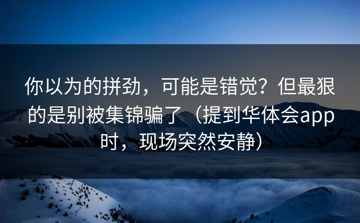 你以为的拼劲，可能是错觉？但最狠的是别被集锦骗了（提到华体会app时，现场突然安静）