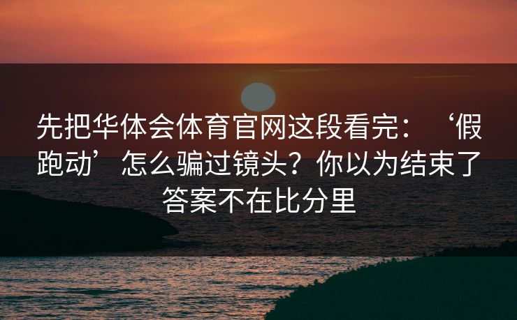 先把华体会体育官网这段看完：‘假跑动’怎么骗过镜头？你以为结束了答案不在比分里