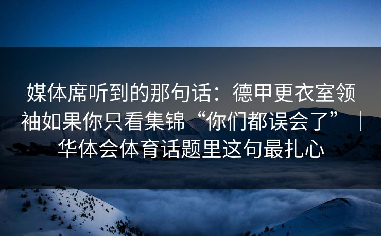 媒体席听到的那句话：德甲更衣室领袖如果你只看集锦“你们都误会了”｜华体会体育话题里这句最扎心
