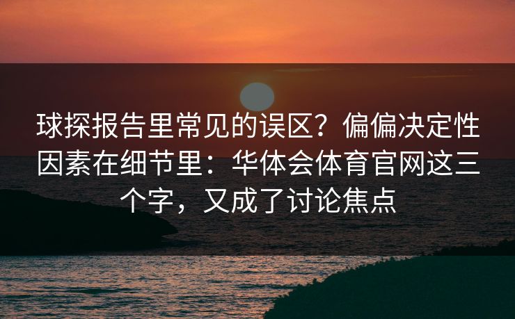 球探报告里常见的误区？偏偏决定性因素在细节里：华体会体育官网这三个字，又成了讨论焦点