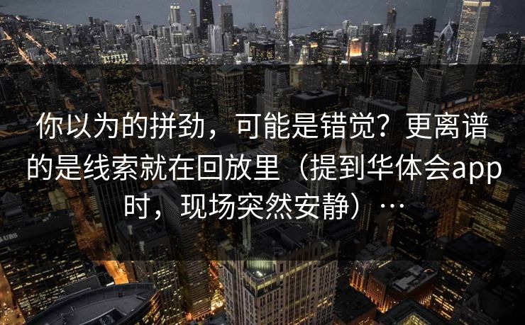 你以为的拼劲，可能是错觉？更离谱的是线索就在回放里（提到华体会app时，现场突然安静）…
