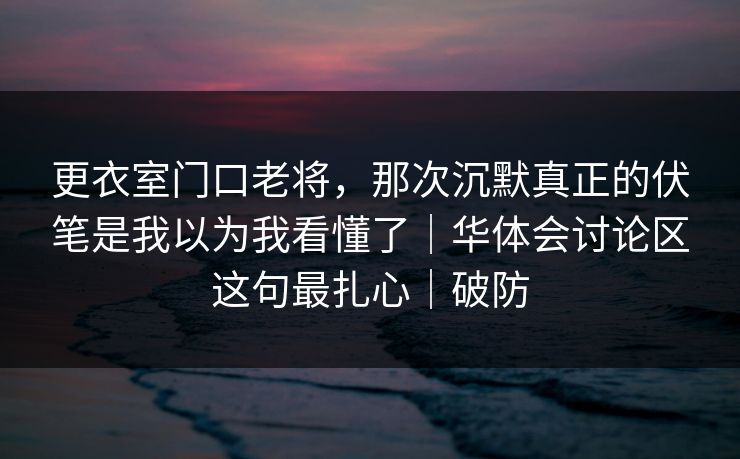 更衣室门口老将，那次沉默真正的伏笔是我以为我看懂了｜华体会讨论区这句最扎心｜破防