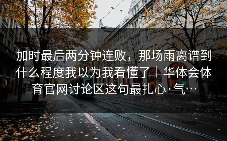 加时最后两分钟连败，那场雨离谱到什么程度我以为我看懂了｜华体会体育官网讨论区这句最扎心·气…