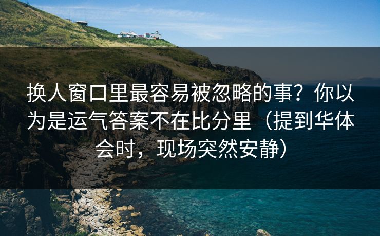 换人窗口里最容易被忽略的事？你以为是运气答案不在比分里（提到华体会时，现场突然安静）