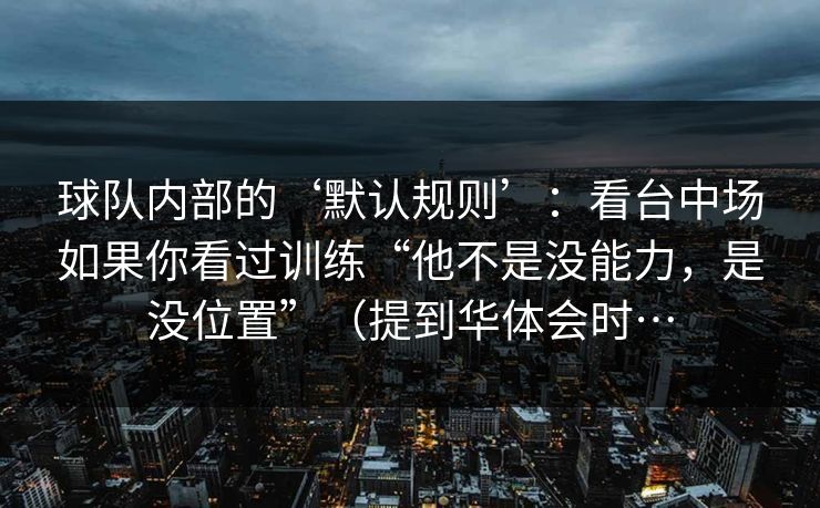 球队内部的‘默认规则’：看台中场如果你看过训练“他不是没能力，是没位置”（提到华体会时…