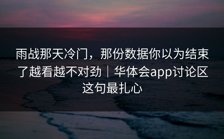 雨战那天冷门，那份数据你以为结束了越看越不对劲｜华体会app讨论区这句最扎心