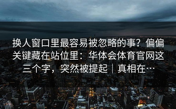 换人窗口里最容易被忽略的事？偏偏关键藏在站位里：华体会体育官网这三个字，突然被提起｜真相在…