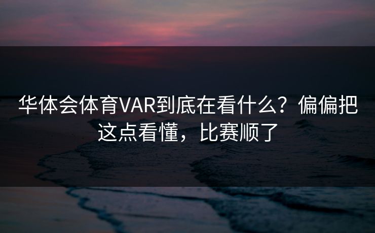 华体会体育VAR到底在看什么？偏偏把这点看懂，比赛顺了
