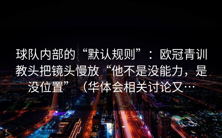 球队内部的“默认规则”：欧冠青训教头把镜头慢放“他不是没能力，是没位置”（华体会相关讨论又…