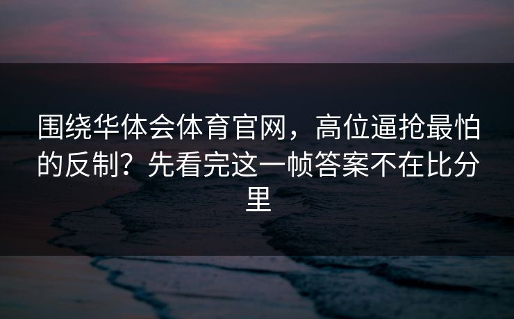 围绕华体会体育官网，高位逼抢最怕的反制？先看完这一帧答案不在比分里