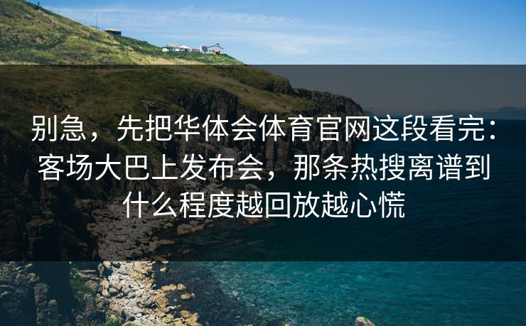 别急，先把华体会体育官网这段看完：客场大巴上发布会，那条热搜离谱到什么程度越回放越心慌