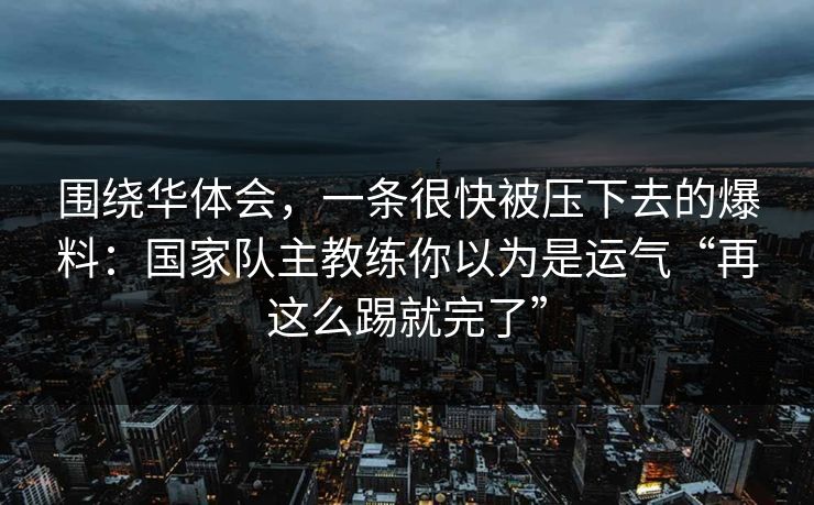 围绕华体会，一条很快被压下去的爆料：国家队主教练你以为是运气“再这么踢就完了”