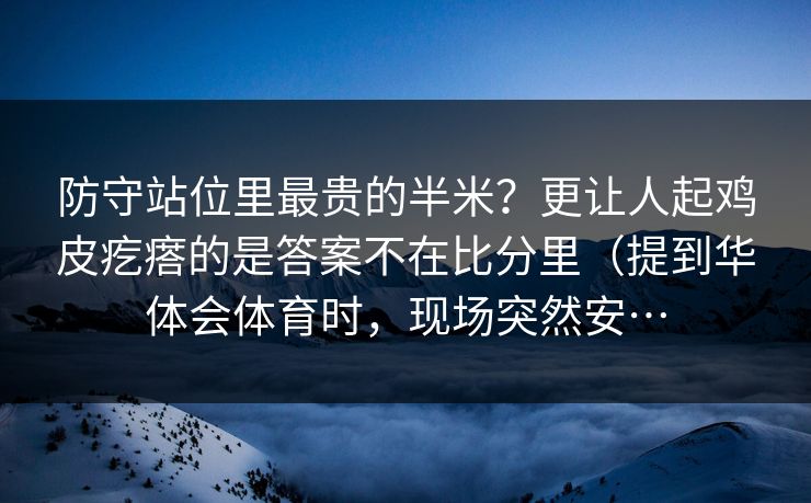防守站位里最贵的半米？更让人起鸡皮疙瘩的是答案不在比分里（提到华体会体育时，现场突然安…